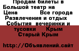 Продам билеты в Большой театр на 09.06. › Цена ­ 3 600 - Все города Развлечения и отдых » События, вечеринки и тусовки   . Крым,Старый Крым